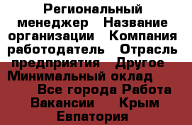 Региональный менеджер › Название организации ­ Компания-работодатель › Отрасль предприятия ­ Другое › Минимальный оклад ­ 40 000 - Все города Работа » Вакансии   . Крым,Евпатория